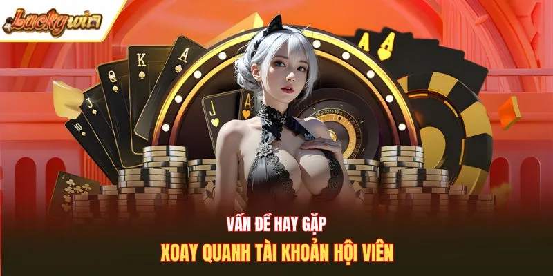 Vấn đề hay gặp xoay quanh tài khoản hội viên