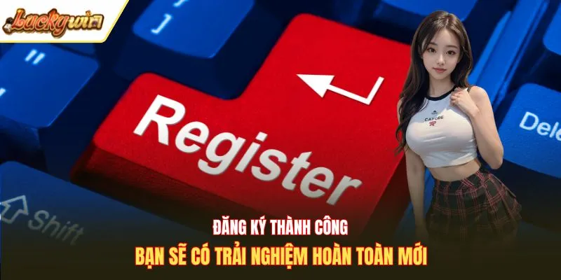 Đăng ký thành công bạn sẽ có trải nghiệm hoàn toàn mới